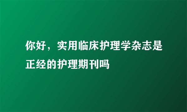 你好，实用临床护理学杂志是正经的护理期刊吗