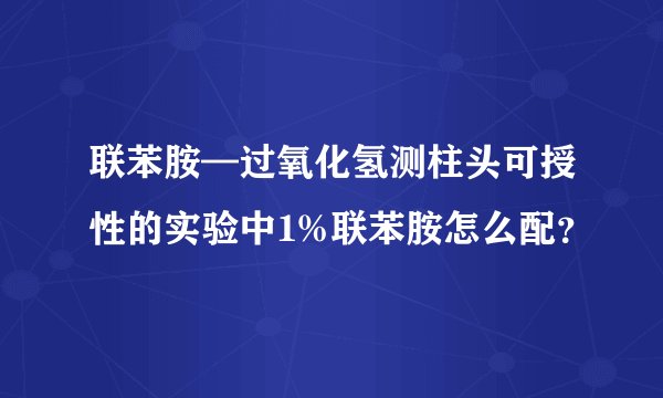 联苯胺—过氧化氢测柱头可授性的实验中1%联苯胺怎么配？