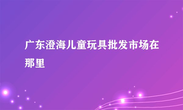 广东澄海儿童玩具批发市场在那里