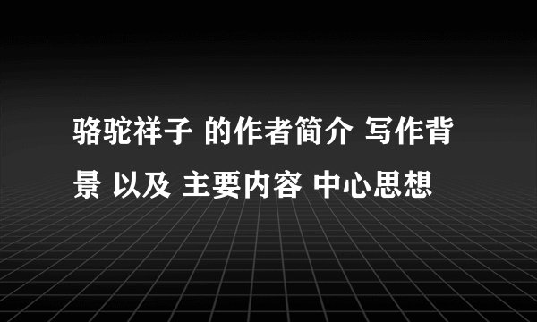 骆驼祥子 的作者简介 写作背景 以及 主要内容 中心思想