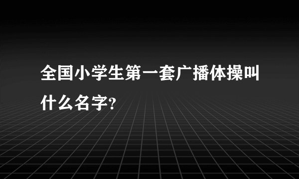 全国小学生第一套广播体操叫什么名字？