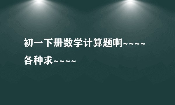 初一下册数学计算题啊~~~~各种求~~~~