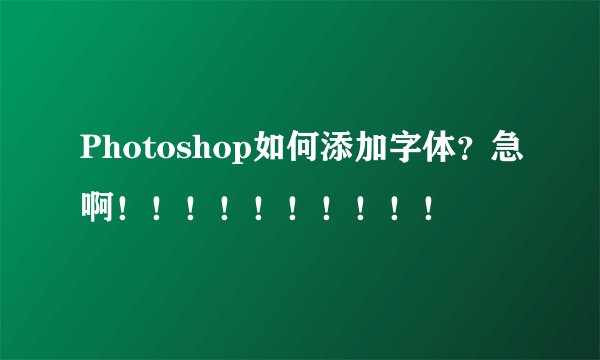Photoshop如何添加字体？急啊！！！！！！！！！！