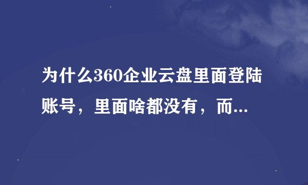 为什么360企业云盘里面登陆账号，里面啥都没有，而登陆老版360云盘就有保存的东西，而老版的360