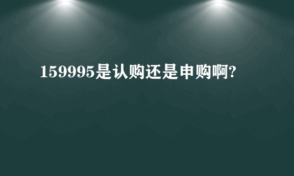 159995是认购还是申购啊?