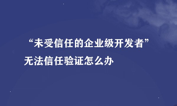 “未受信任的企业级开发者”无法信任验证怎么办
