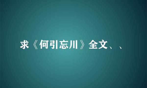 求《何引忘川》全文、、