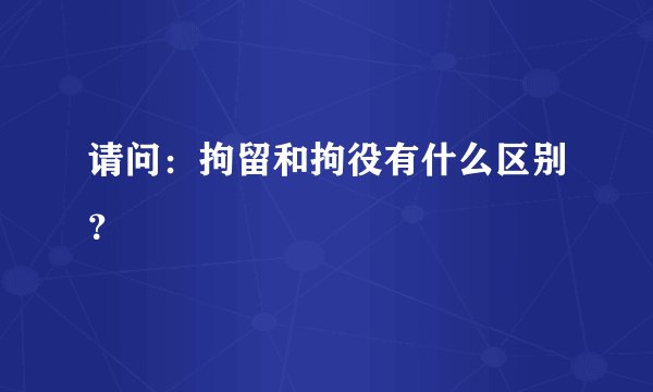 请问：拘留和拘役有什么区别？