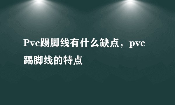 Pvc踢脚线有什么缺点，pvc踢脚线的特点