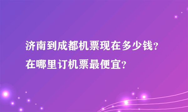 济南到成都机票现在多少钱？在哪里订机票最便宜？