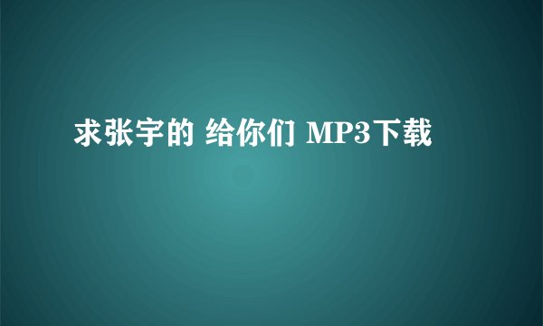 求张宇的 给你们 MP3下载