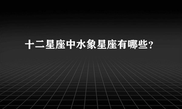 十二星座中水象星座有哪些？