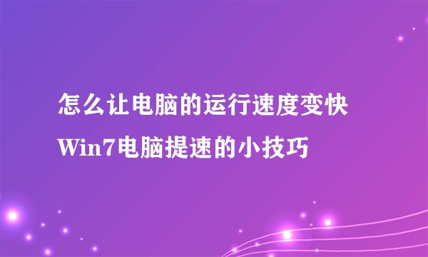 怎么让电脑的运行速度变快 Win7电脑提速的小技巧
