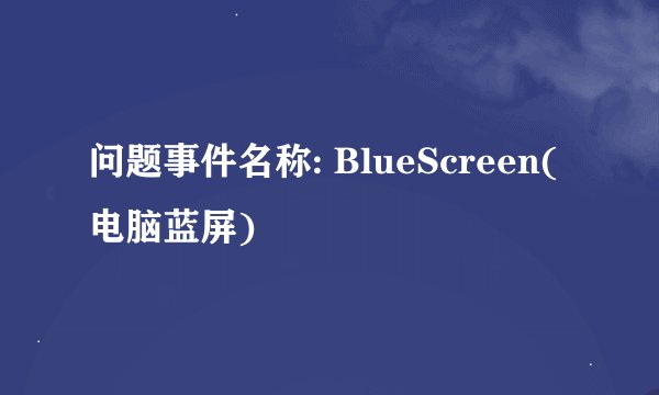 问题事件名称: BlueScreen(电脑蓝屏)