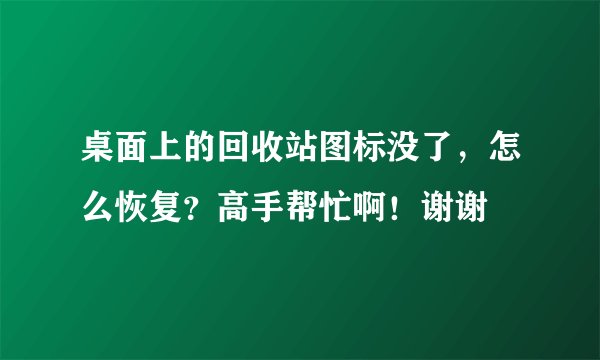 桌面上的回收站图标没了，怎么恢复？高手帮忙啊！谢谢