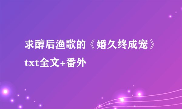求醉后渔歌的《婚久终成宠》txt全文+番外