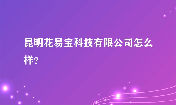 昆明花易宝科技有限公司怎么样？