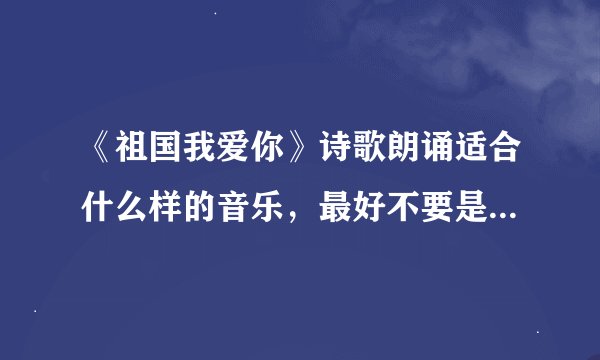 《祖国我爱你》诗歌朗诵适合什么样的音乐，最好不要是大梦敦煌这种很常用的