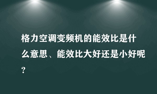格力空调变频机的能效比是什么意思、能效比大好还是小好呢？
