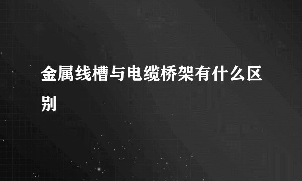 金属线槽与电缆桥架有什么区别
