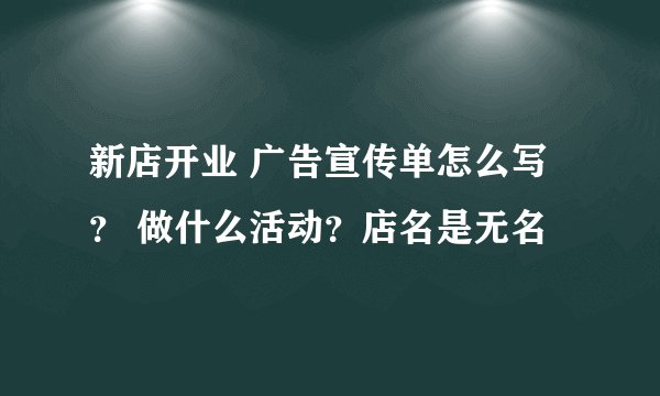 新店开业 广告宣传单怎么写？ 做什么活动？店名是无名