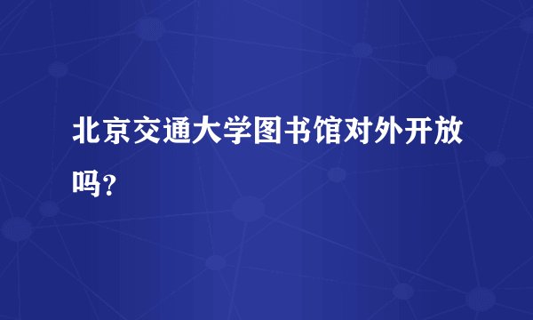 北京交通大学图书馆对外开放吗？