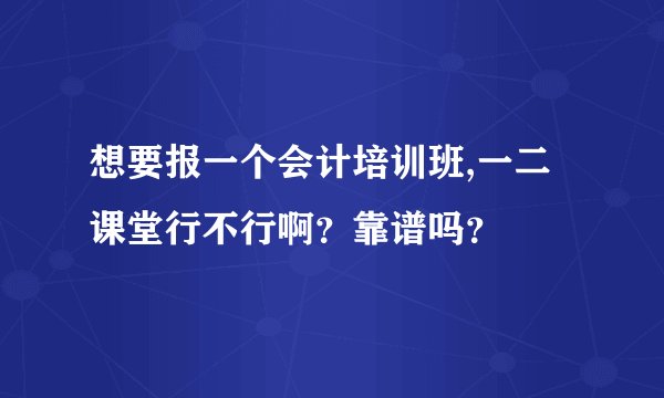 想要报一个会计培训班,一二课堂行不行啊？靠谱吗？