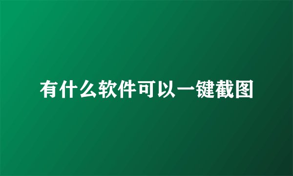 有什么软件可以一键截图