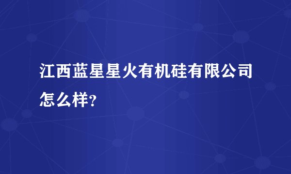 江西蓝星星火有机硅有限公司怎么样？