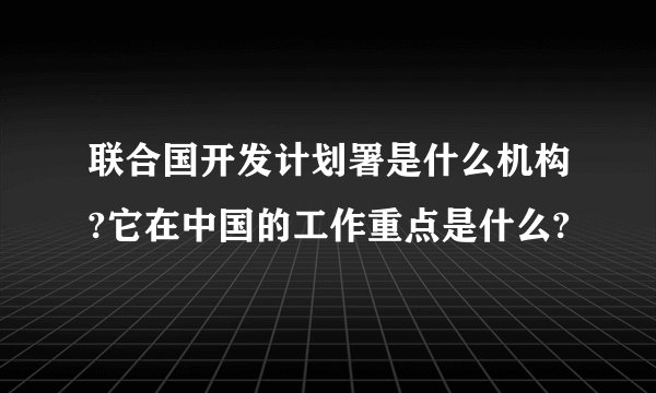 联合国开发计划署是什么机构?它在中国的工作重点是什么?