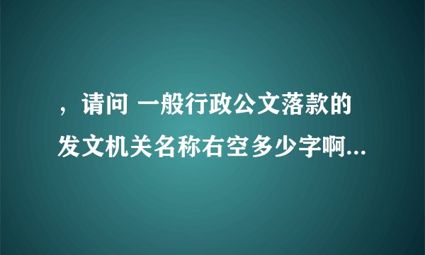 ，请问 一般行政公文落款的发文机关名称右空多少字啊？ 谢谢哦~