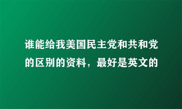 谁能给我美国民主党和共和党的区别的资料，最好是英文的