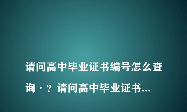 
请问高中毕业证书编号怎么查询·？请问高中毕业证书编号怎么查询

