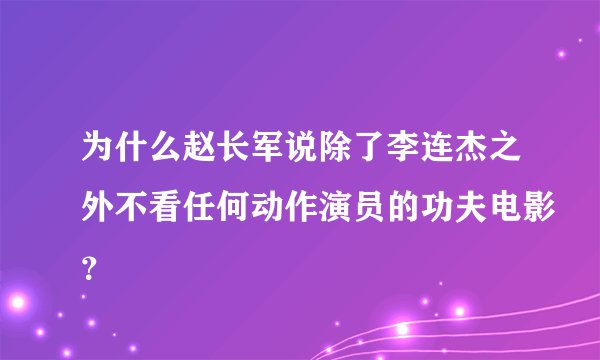 为什么赵长军说除了李连杰之外不看任何动作演员的功夫电影？