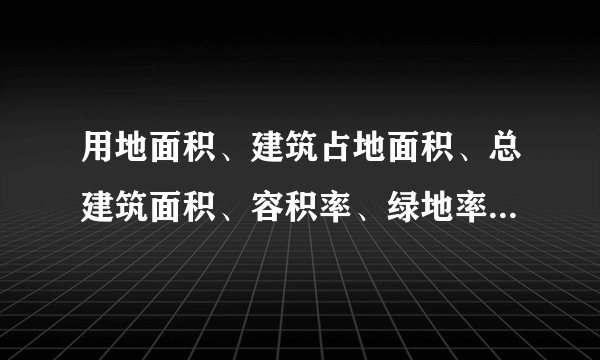用地面积、建筑占地面积、总建筑面积、容积率、绿地率？是什么？
