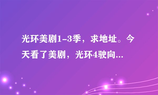 光环美剧1-3季，求地址。今天看了美剧，光环4驶向黎明号。想看看前几季。谁能告诉我在哪能找到