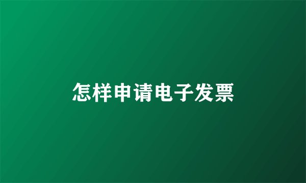 怎样申请电子发票