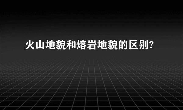 火山地貌和熔岩地貌的区别?