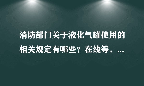 消防部门关于液化气罐使用的相关规定有哪些？在线等，急...厚礼回报！！
