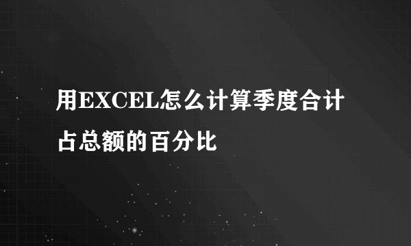用EXCEL怎么计算季度合计占总额的百分比