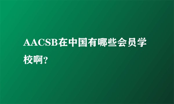 AACSB在中国有哪些会员学校啊？