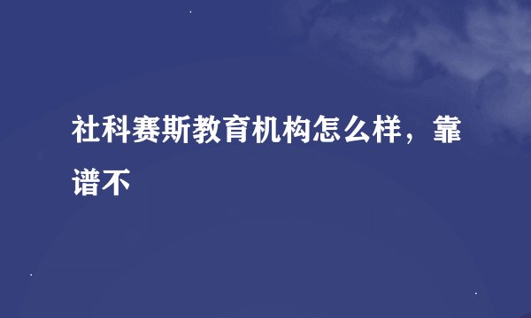 社科赛斯教育机构怎么样，靠谱不