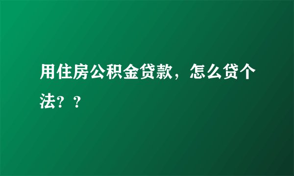 用住房公积金贷款，怎么贷个法？？