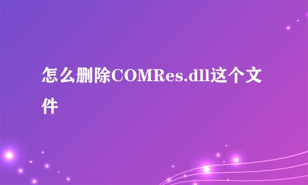 怎么删除COMRes.dll这个文件