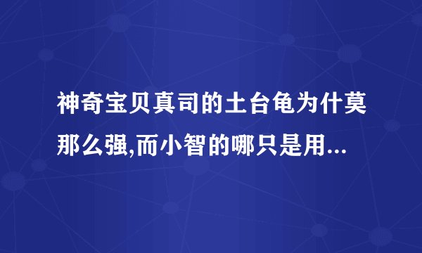 神奇宝贝真司的土台龟为什莫那么强,而小智的哪只是用有爱的方法训练的,为什莫差距那么大