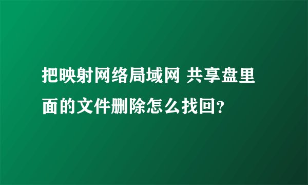把映射网络局域网 共享盘里面的文件删除怎么找回？
