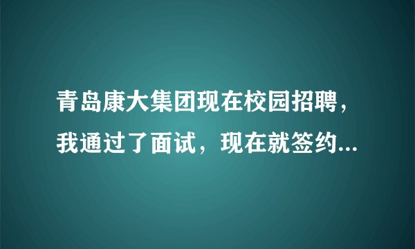 青岛康大集团现在校园招聘，我通过了面试，现在就签约然后实习，不知道公司到底怎么样啊