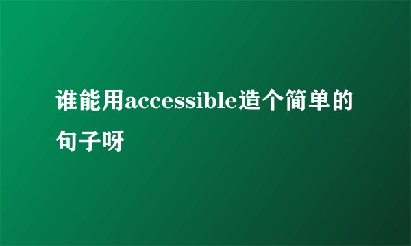 谁能用accessible造个简单的句子呀