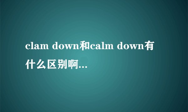 clam down和calm down有什么区别啊？两个都可以当冷静下来吗？