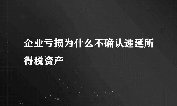 企业亏损为什么不确认递延所得税资产